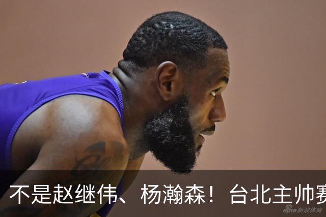 不是赵继伟、杨瀚森！台北主帅赛后盛赞一人，他是未来男篮的核心