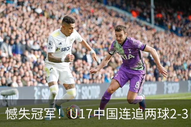 憾失冠军！U17中国连追两球2-3日本 万项破门赵松源替补造点+点射