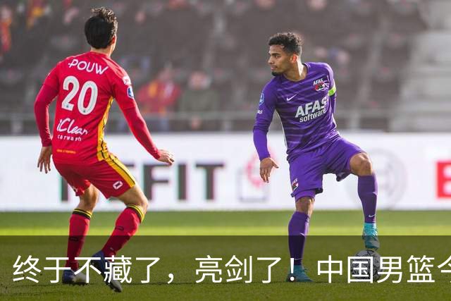 终于不藏了，亮剑了！中国男篮今日正式发力，真正实力今天彻底挡不住了