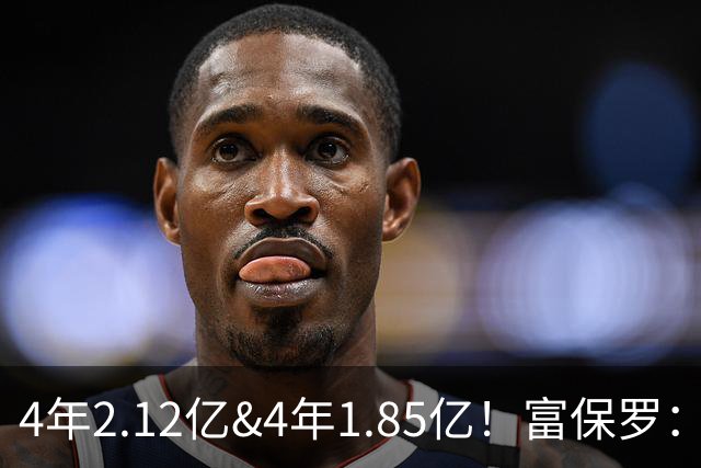 4年2.12亿&4年1.85亿！富保罗：吹杨和小里这两份合同都很难送走